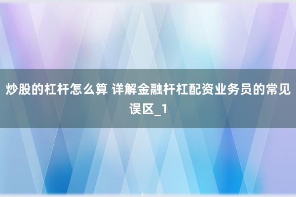 炒股的杠杆怎么算 详解金融杆杠配资业务员的常见误区_1