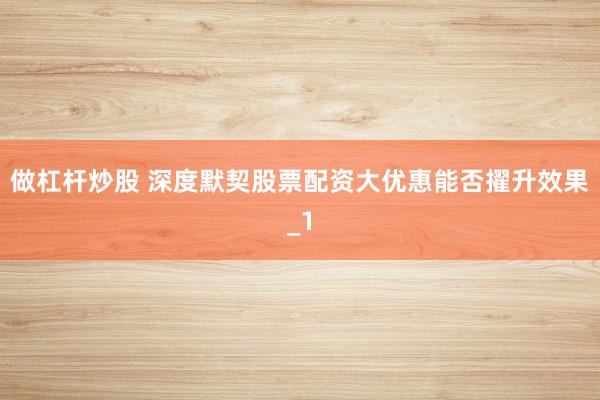 做杠杆炒股 深度默契股票配资大优惠能否擢升效果_1