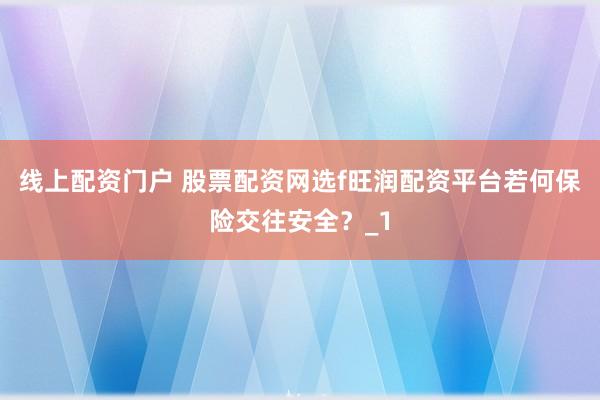 线上配资门户 股票配资网选f旺润配资平台若何保险交往安全？_1