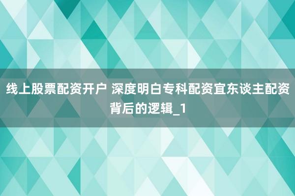 线上股票配资开户 深度明白专科配资宜东谈主配资背后的逻辑_1