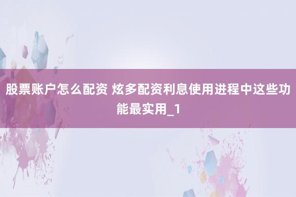 股票账户怎么配资 炫多配资利息使用进程中这些功能最实用_1