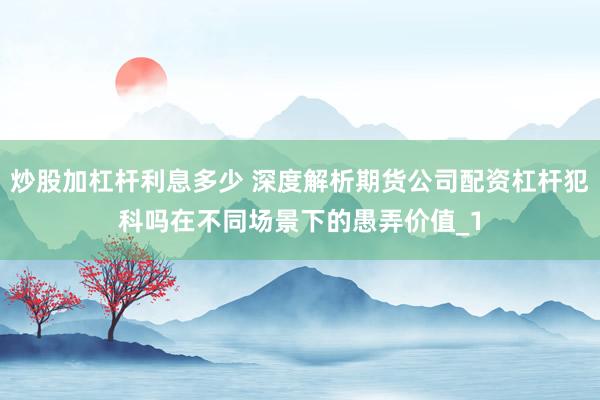 炒股加杠杆利息多少 深度解析期货公司配资杠杆犯科吗在不同场景下的愚弄价值_1