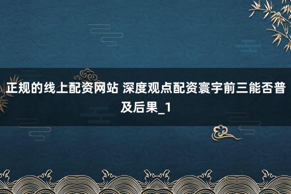 正规的线上配资网站 深度观点配资寰宇前三能否普及后果_1
