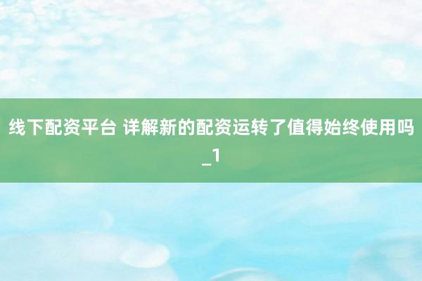 线下配资平台 详解新的配资运转了值得始终使用吗_1