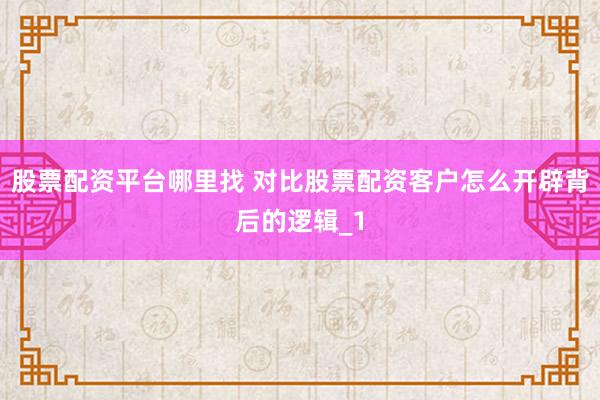 股票配资平台哪里找 对比股票配资客户怎么开辟背后的逻辑_1