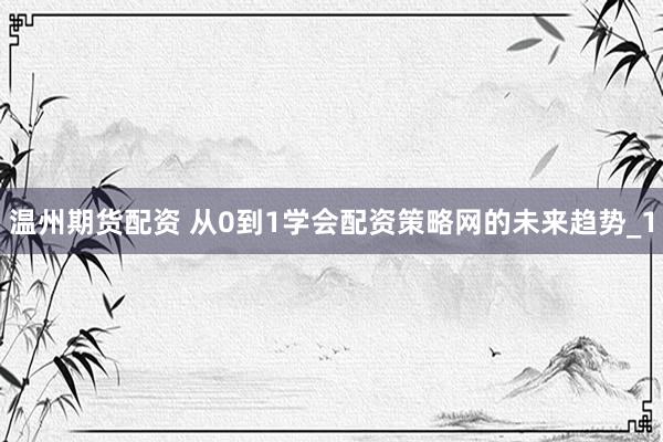温州期货配资 从0到1学会配资策略网的未来趋势_1