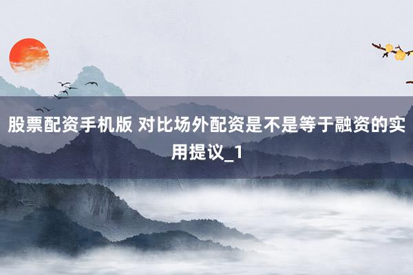 股票配资手机版 对比场外配资是不是等于融资的实用提议_1