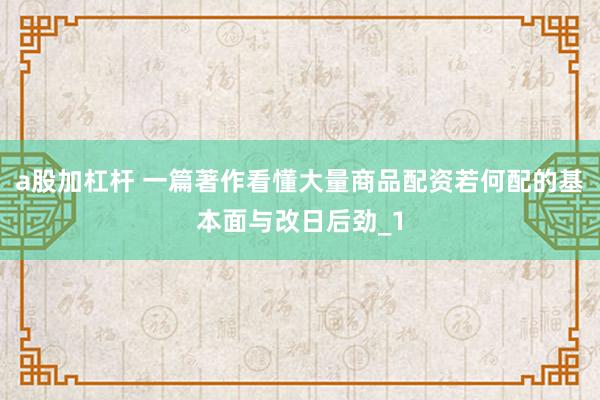 a股加杠杆 一篇著作看懂大量商品配资若何配的基本面与改日后劲_1