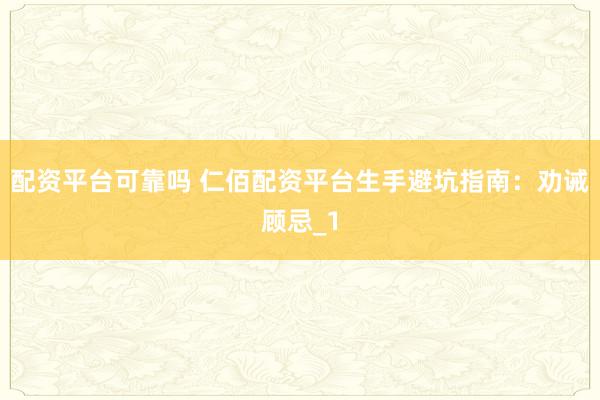 配资平台可靠吗 仁佰配资平台生手避坑指南:劝诫顾忌_1