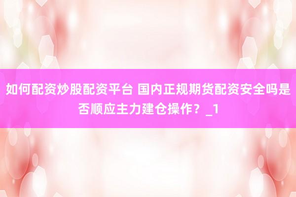 如何配资炒股配资平台 国内正规期货配资安全吗是否顺应主力建仓操作？_1