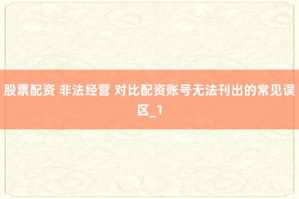 股票配资 非法经营 对比配资账号无法刊出的常见误区_1