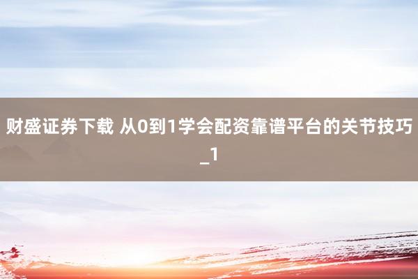 财盛证券下载 从0到1学会配资靠谱平台的关节技巧_1