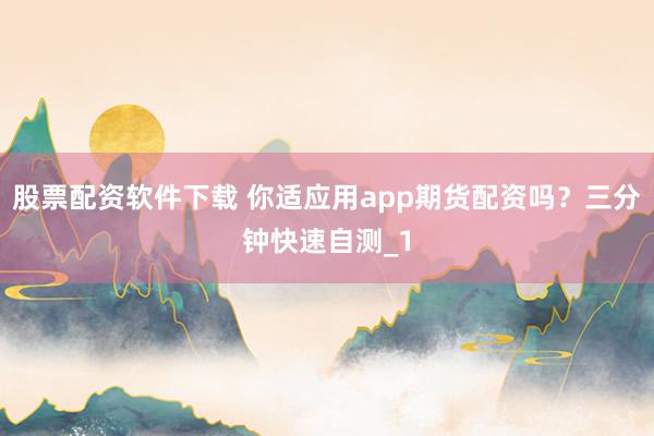 股票配资软件下载 你适应用app期货配资吗？三分钟快速自测_1