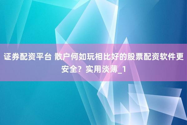 证券配资平台 散户何如玩相比好的股票配资软件更安全？实用淡薄_1