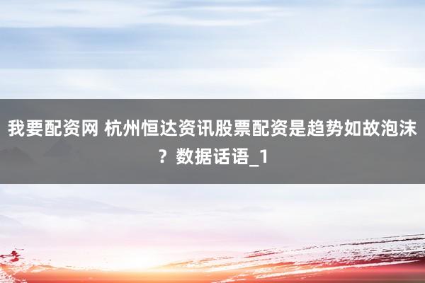 我要配资网 杭州恒达资讯股票配资是趋势如故泡沫？数据话语_1