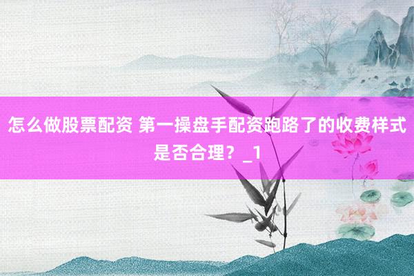 怎么做股票配资 第一操盘手配资跑路了的收费样式是否合理？_1
