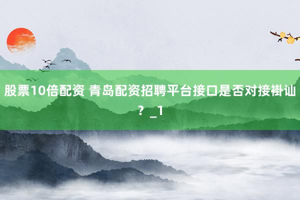 股票10倍配资 青岛配资招聘平台接口是否对接褂讪？_1