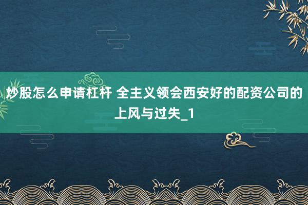 炒股怎么申请杠杆 全主义领会西安好的配资公司的上风与过失_1