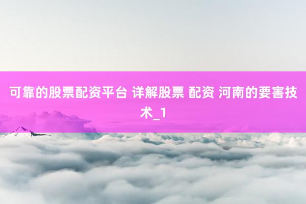 可靠的股票配资平台 详解股票 配资 河南的要害技术_1