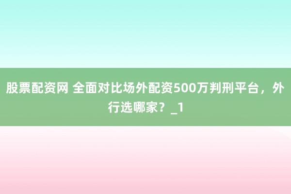 股票配资网 全面对比场外配资500万判刑平台，外行选哪家？_1