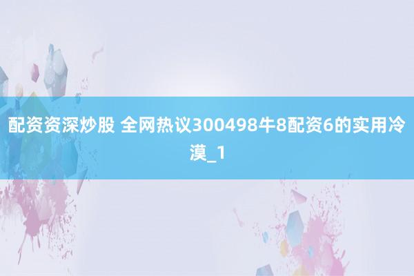配资资深炒股 全网热议300498牛8配资6的实用冷漠_1