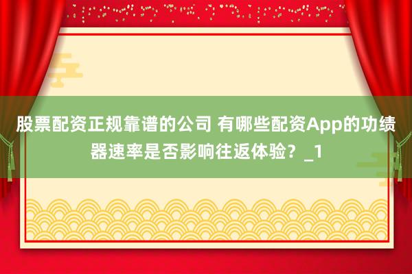 股票配资正规靠谱的公司 有哪些配资App的功绩器速率是否影响往返体验？_1