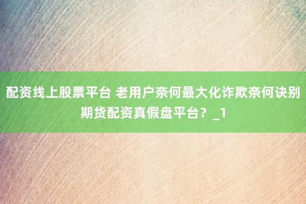 配资线上股票平台 老用户奈何最大化诈欺奈何诀别期货配资真假盘平台?_1