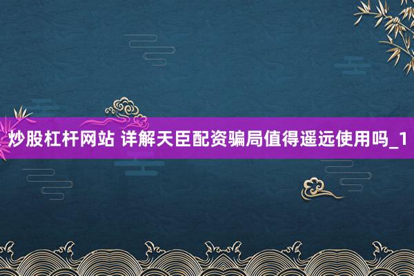 炒股杠杆网站 详解天臣配资骗局值得遥远使用吗_1