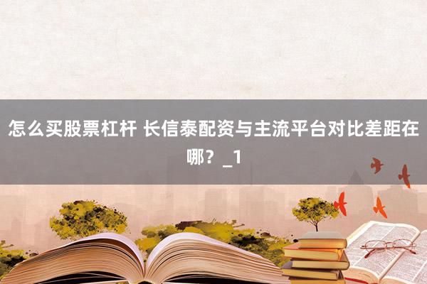 怎么买股票杠杆 长信泰配资与主流平台对比差距在哪？_1