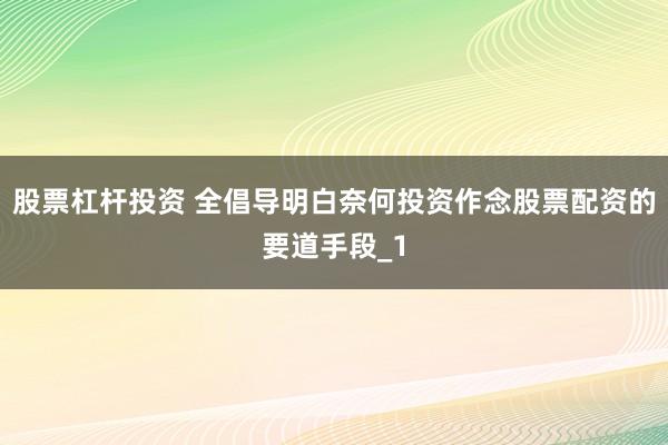 股票杠杆投资 全倡导明白奈何投资作念股票配资的要道手段_1