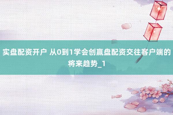 实盘配资开户 从0到1学会创赢盘配资交往客户端的将来趋势_1