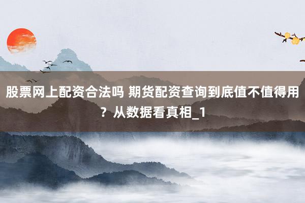 股票网上配资合法吗 期货配资查询到底值不值得用？从数据看真相_1