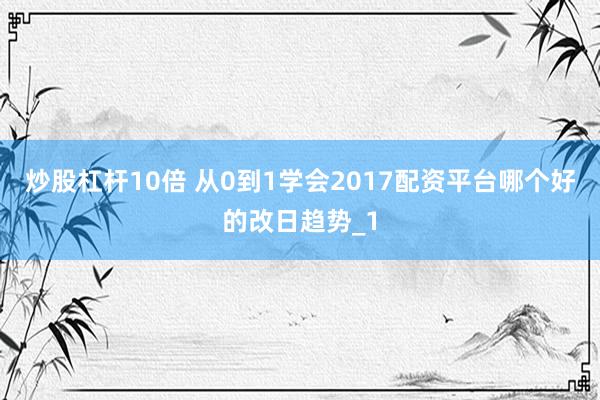 炒股杠杆10倍 从0到1学会2017配资平台哪个好的改日趋势_1
