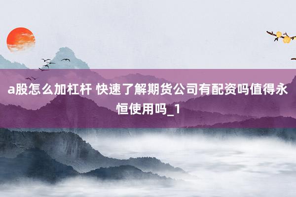 a股怎么加杠杆 快速了解期货公司有配资吗值得永恒使用吗_1