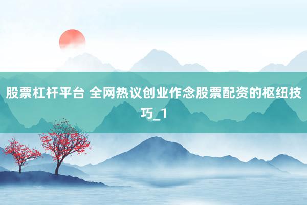 股票杠杆平台 全网热议创业作念股票配资的枢纽技巧_1