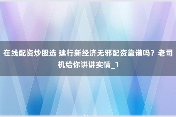 在线配资炒股选 建行新经济无邪配资靠谱吗？老司机给你讲讲实情_1