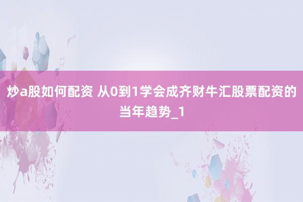 炒a股如何配资 从0到1学会成齐财牛汇股票配资的当年趋势_1