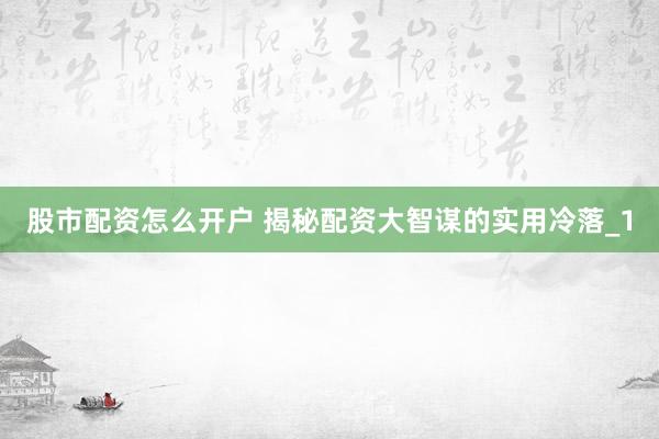 股市配资怎么开户 揭秘配资大智谋的实用冷落_1