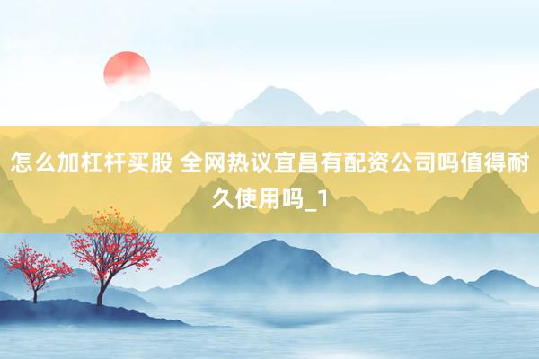 怎么加杠杆买股 全网热议宜昌有配资公司吗值得耐久使用吗_1