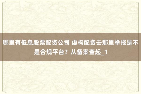 哪里有低息股票配资公司 虚构配资去那里举报是不是合规平台？从备案查起_1