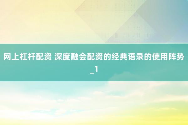 网上杠杆配资 深度融会配资的经典语录的使用阵势_1