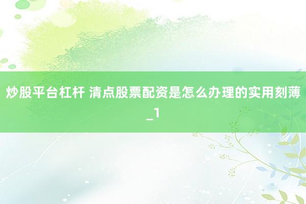 炒股平台杠杆 清点股票配资是怎么办理的实用刻薄_1
