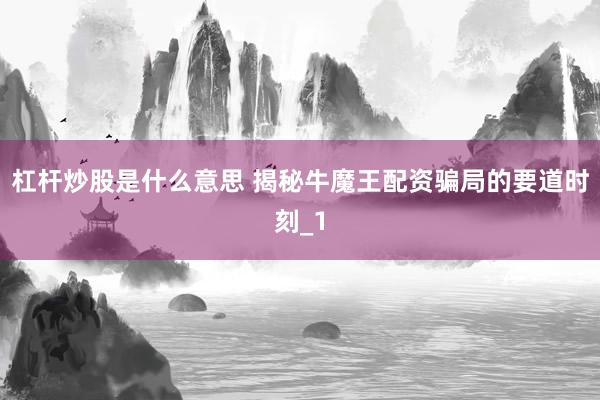 杠杆炒股是什么意思 揭秘牛魔王配资骗局的要道时刻_1