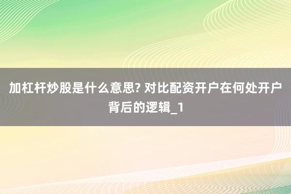 加杠杆炒股是什么意思? 对比配资开户在何处开户背后的逻辑_1