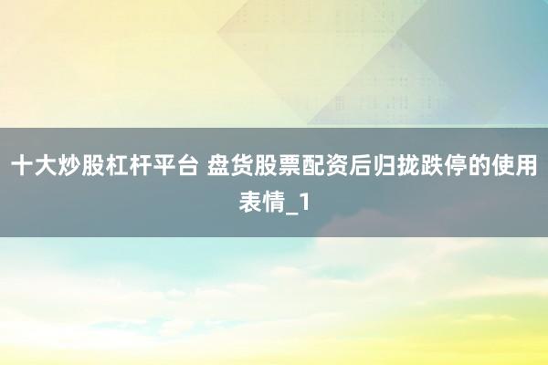 十大炒股杠杆平台 盘货股票配资后归拢跌停的使用表情_1