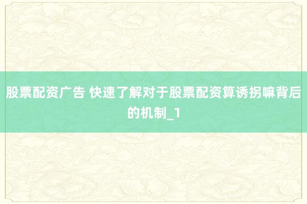 股票配资广告 快速了解对于股票配资算诱拐嘛背后的机制_1