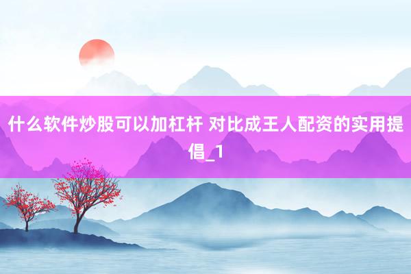 什么软件炒股可以加杠杆 对比成王人配资的实用提倡_1