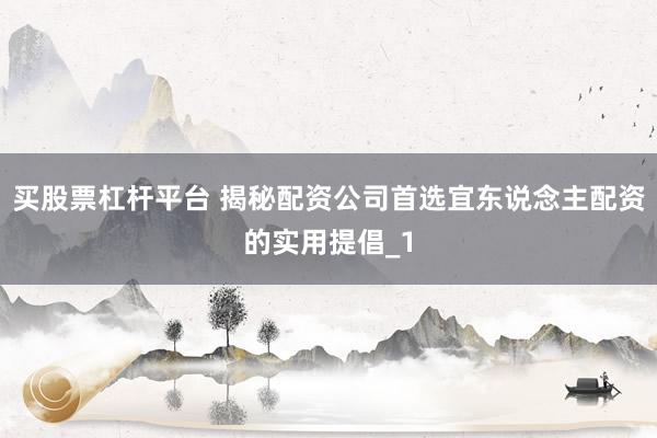 买股票杠杆平台 揭秘配资公司首选宜东说念主配资的实用提倡_1