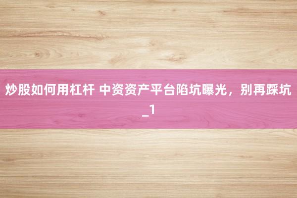 炒股如何用杠杆 中资资产平台陷坑曝光，别再踩坑_1