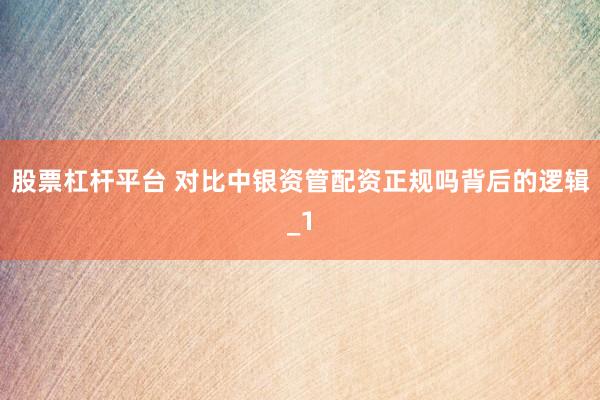 股票杠杆平台 对比中银资管配资正规吗背后的逻辑_1